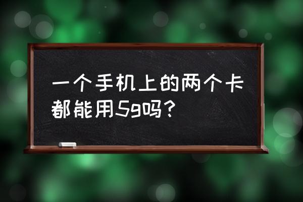 双卡双待手机能同时使用5g吗 一个手机上的两个卡都能用5g吗？