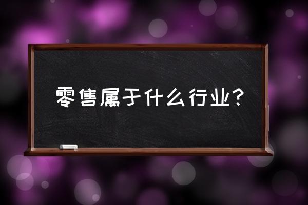 零售业是什么类型的市场结构 零售属于什么行业？