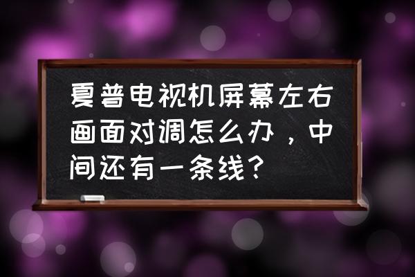 夏普电视中间有几条条线 夏普电视机屏幕左右画面对调怎么办，中间还有一条线？