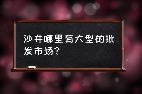 沙井地毯批发市场在哪里 沙井哪里有大型的批发市场？