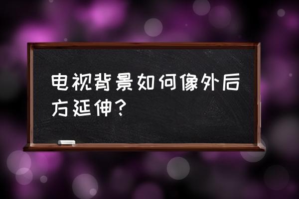 电视墙延长怎么装修设计 电视背景如何像外后方延伸？