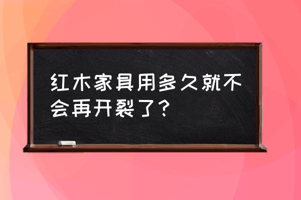 中信红木家具容易开裂吗 红木家具用多久就不会再开裂了？