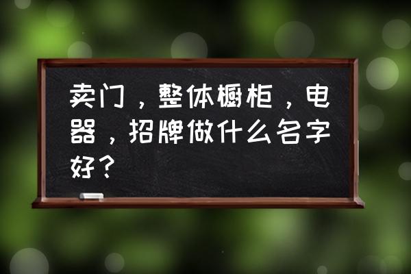 橱柜店一般起什么名字比较好 卖门，整体橱柜，电器，招牌做什么名字好？