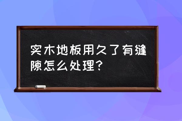 木地板使用后裂缝如何修理 实木地板用久了有缝隙怎么处理？