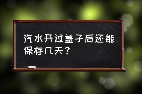 开瓶的饮料放冰箱放几天 汽水开过盖子后还能保存几天？