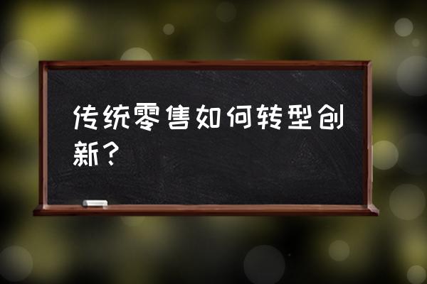 传统实体零售店如何转型升级 传统零售如何转型创新？