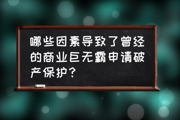 为什么零售商申请破产保护 哪些因素导致了曾经的商业巨无霸申请破产保护？