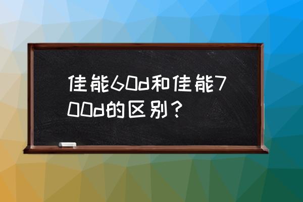 佳能60d是单反吗 佳能60d和佳能700d的区别？