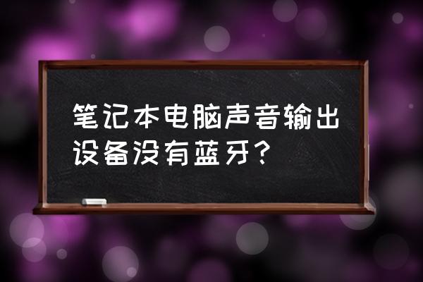 笔记本电脑有蓝牙输出功能吗 笔记本电脑声音输出设备没有蓝牙？