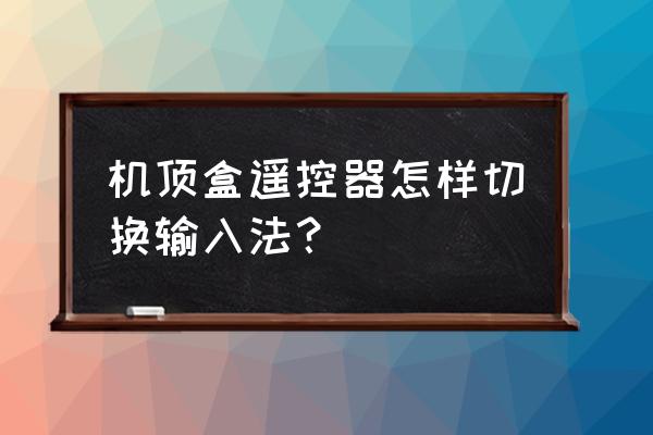 机顶盒遥控器怎样输入法 机顶盒遥控器怎样切换输入法？