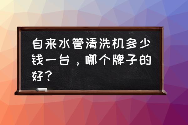 清洗水管的机器多少钱 自来水管清洗机多少钱一台，哪个牌子的好？