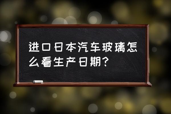 进口车的生产日期是什么意思 进口日本汽车玻璃怎么看生产日期？