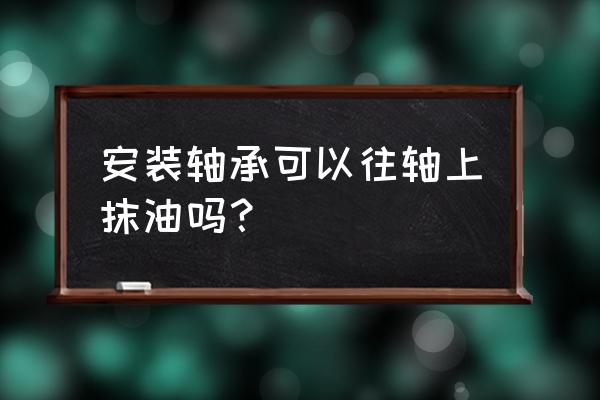 发电机轴承能抹油吗 安装轴承可以往轴上抹油吗？