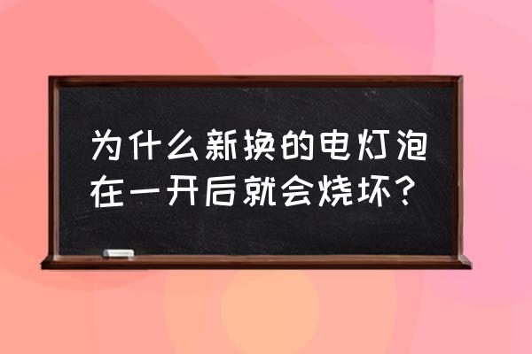 为什么在开灯时灯泡容易烧坏 为什么新换的电灯泡在一开后就会烧坏？