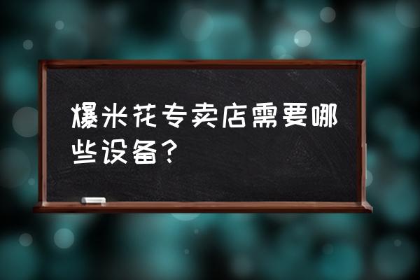 零售店需要什么机器设备 爆米花专卖店需要哪些设备？