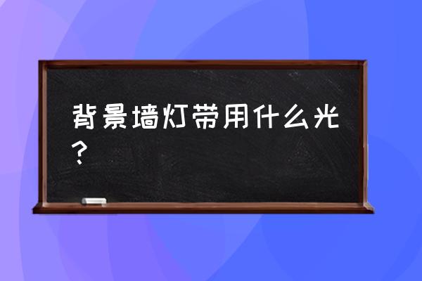 电视背景墙的灯带用什么颜色好 背景墙灯带用什么光？