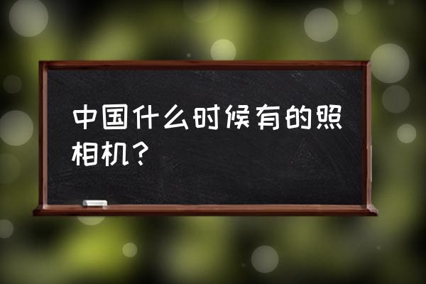 数码相机什么时候传入中国 中国什么时候有的照相机？