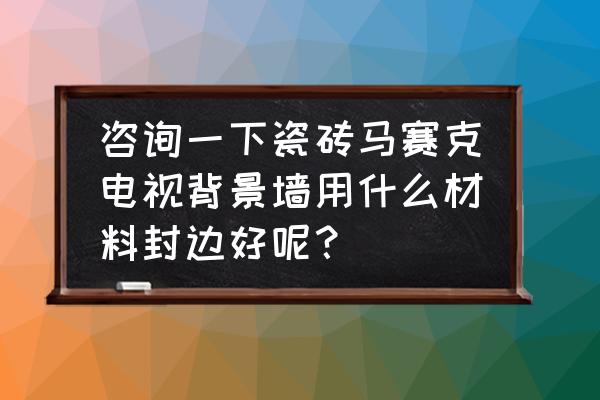 马赛克背景墙哪种材质的好 咨询一下瓷砖马赛克电视背景墙用什么材料封边好呢？