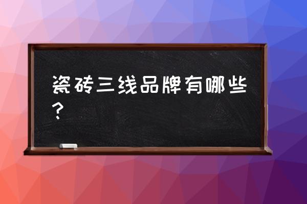 三线品牌瓷砖有哪些牌子 瓷砖三线品牌有哪些？