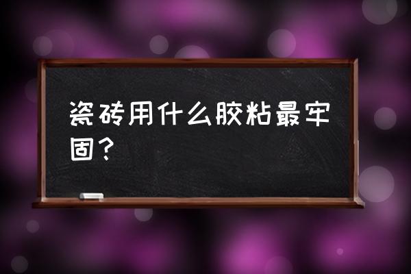 加什么胶瓷砖牢固 瓷砖用什么胶粘最牢固？