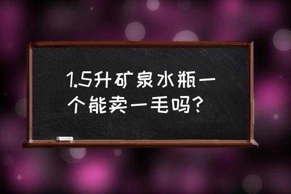 矿泉水瓶批发价格是多少 1.5升矿泉水瓶一个能卖一毛吗？