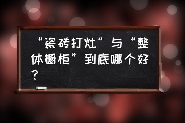 品牌橱柜和瓷砖橱柜选哪个品牌好 “瓷砖打灶”与“整体橱柜”到底哪个好？