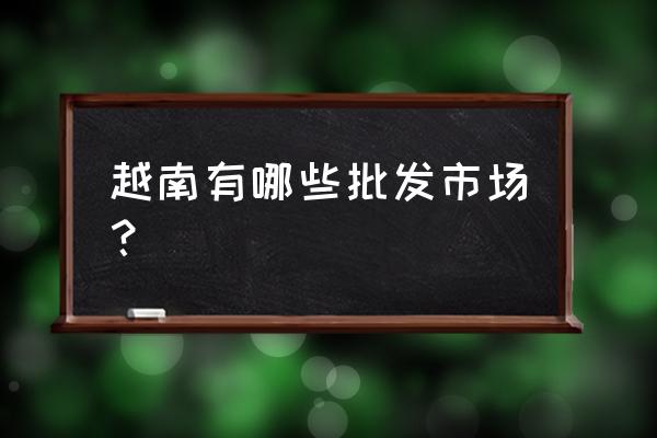 越南有手机配件批发市场吗 越南有哪些批发市场？