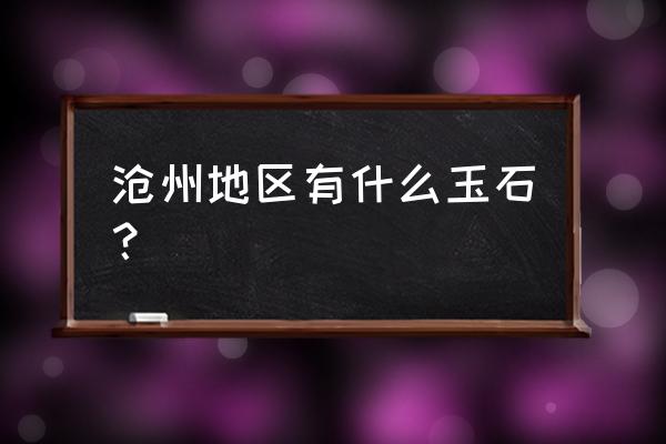 沧州加工玉石在哪里 沧州地区有什么玉石？