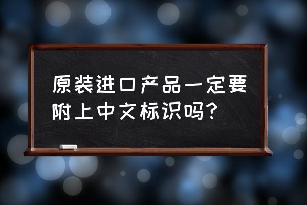 进口食品需要英文标签吗 原装进口产品一定要附上中文标识吗？