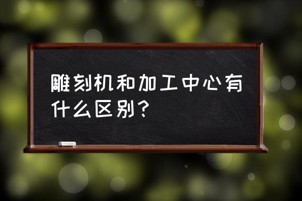 雕刻机和数控加工中心买哪个 雕刻机和加工中心有什么区别？