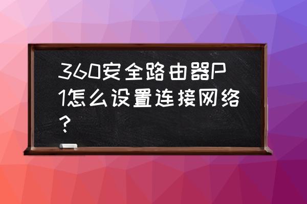 360无线路由器p1怎么连接 360安全路由器P1怎么设置连接网络？