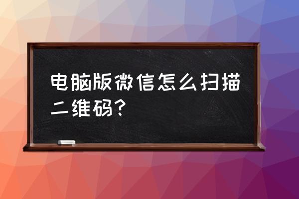 苹果电脑如何扫微信二维码 电脑版微信怎么扫描二维码？