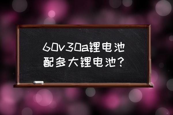 锂电池60v30a要多少个电池 60v30a锂电池配多大锂电池？