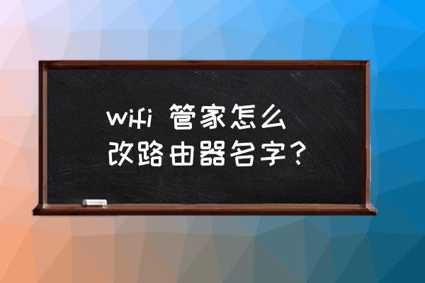 怎么用手机改路由器名称 wifi 管家怎么改路由器名字？