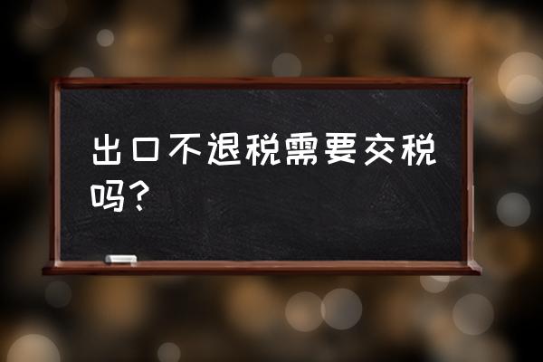 出口商品零退税要征税吗 出口不退税需要交税吗？