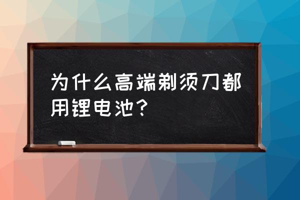 为什么现在剃须刀变锂电池了 为什么高端剃须刀都用锂电池？