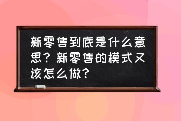 新零售合伙人招募计划什么意思 新零售到底是什么意思？新零售的模式又该怎么做？