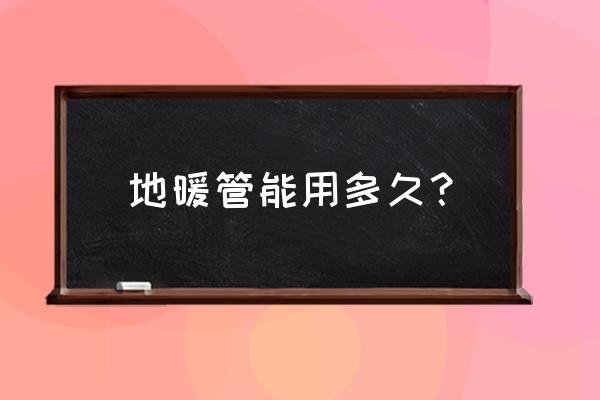 地暖管可以用几年 地暖管能用多久？