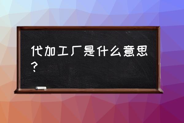 外包代加工是什么意思 代加工厂是什么意思？