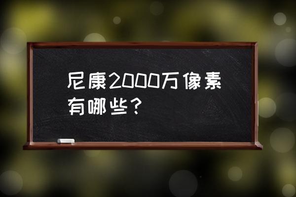 2000万像素的相机都有哪些 尼康2000万像素有哪些？