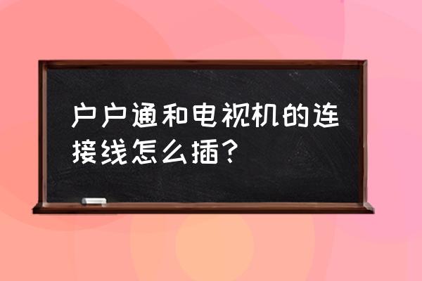 智能电视与户户怎么连接线 户户通和电视机的连接线怎么插？