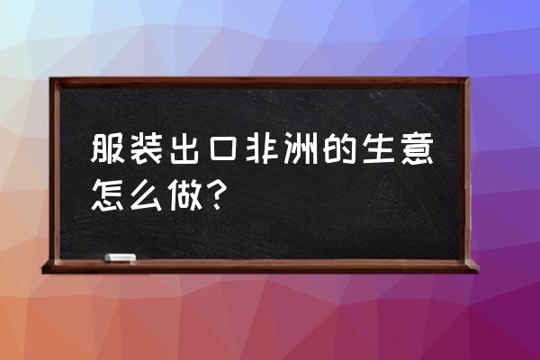 怎么做非洲的出口贸易 服装出口非洲的生意怎么做？