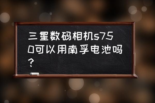 相机可以用南孚电池吗 三星数码相机s750可以用南孚电池吗？