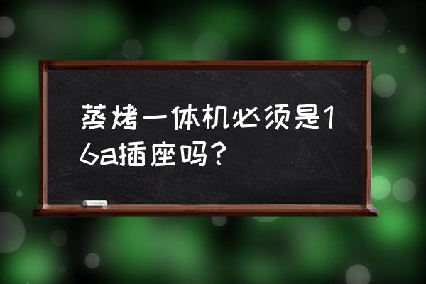 蒸烤一体机插座多少安 蒸烤一体机必须是16a插座吗？