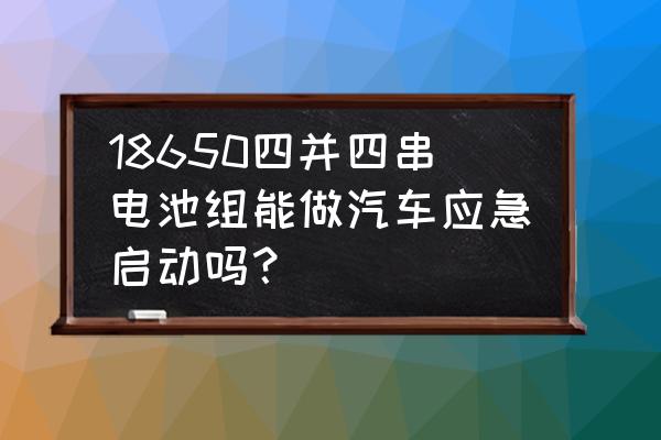 汽车应急启动锂电池是几串的 18650四并四串电池组能做汽车应急启动吗？