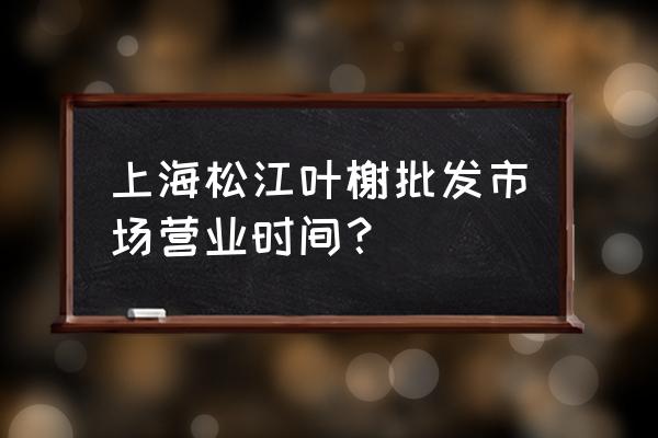 叶榭批发市场几点开门 上海松江叶榭批发市场营业时间？