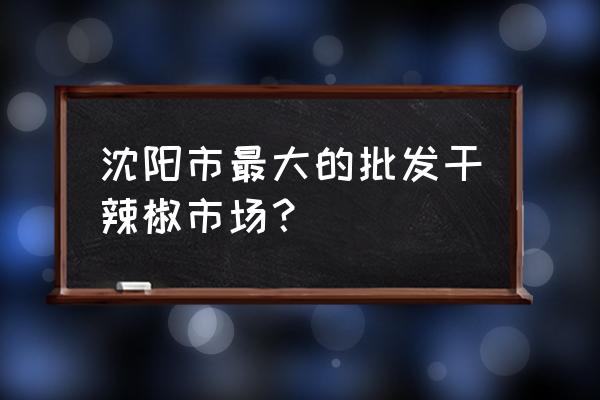 南塔日杂批发市场是单行线吗 沈阳市最大的批发干辣椒市场？