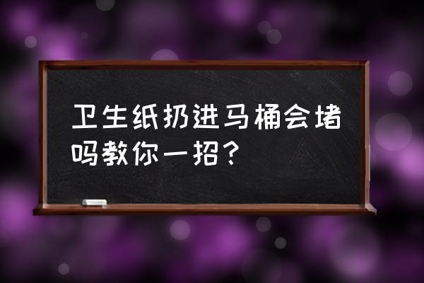 卫生纸巾扔马桶会堵塞马桶吗 卫生纸扔进马桶会堵吗教你一招？