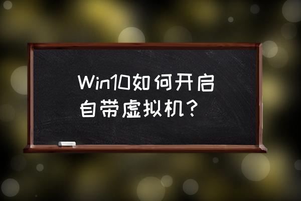 win10系统怎么创建虚拟机 Win10如何开启自带虚拟机？