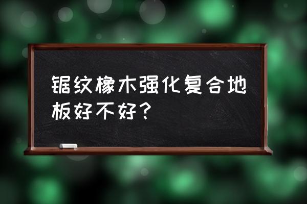 强化地板有橡木吗 锯纹橡木强化复合地板好不好？